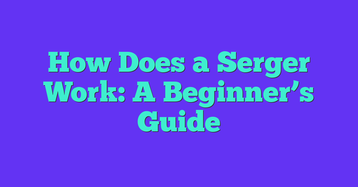 How Does a Serger Work: A Beginner’s Guide