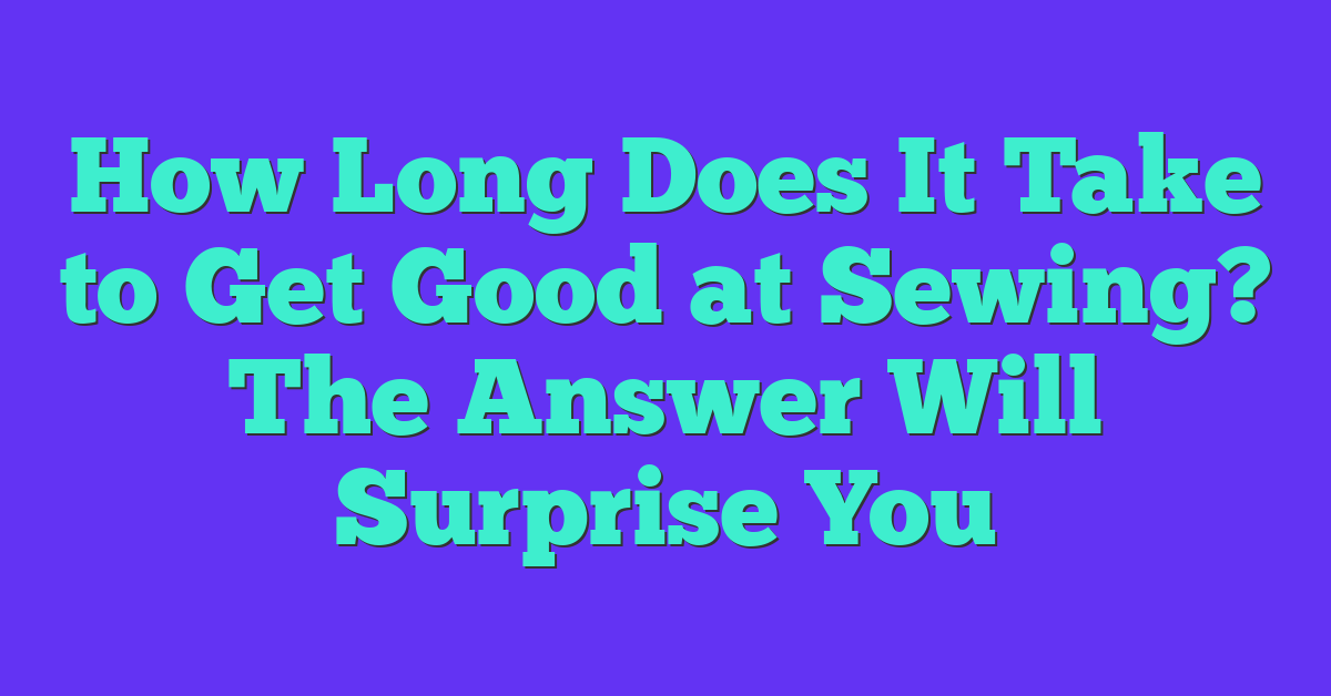 How Long Does It Take to Get Good at Sewing? The Answer Will Surprise You