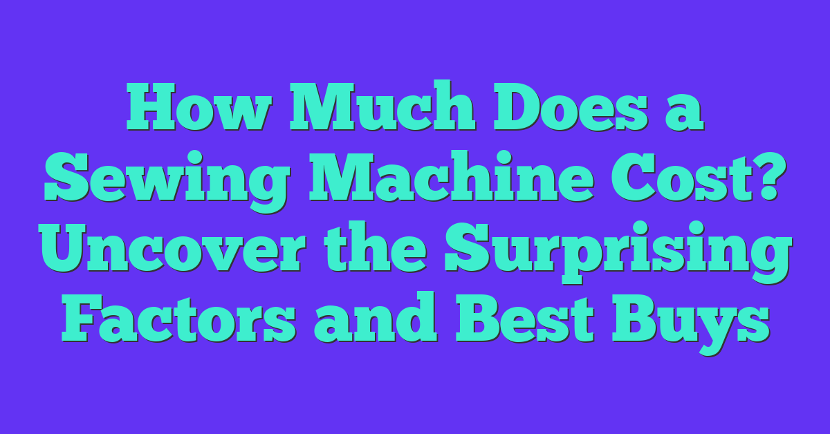 How Much Does a Sewing Machine Cost? Uncover the Surprising Factors and Best Buys