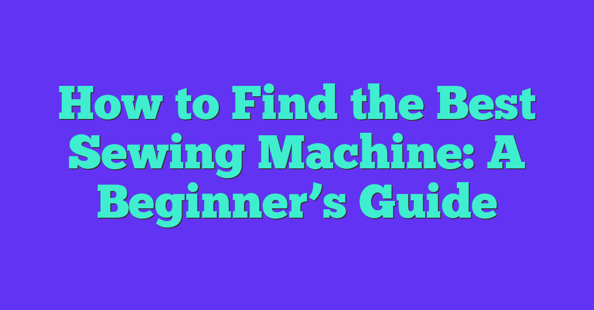 How to Find the Best Sewing Machine: A Beginner’s Guide