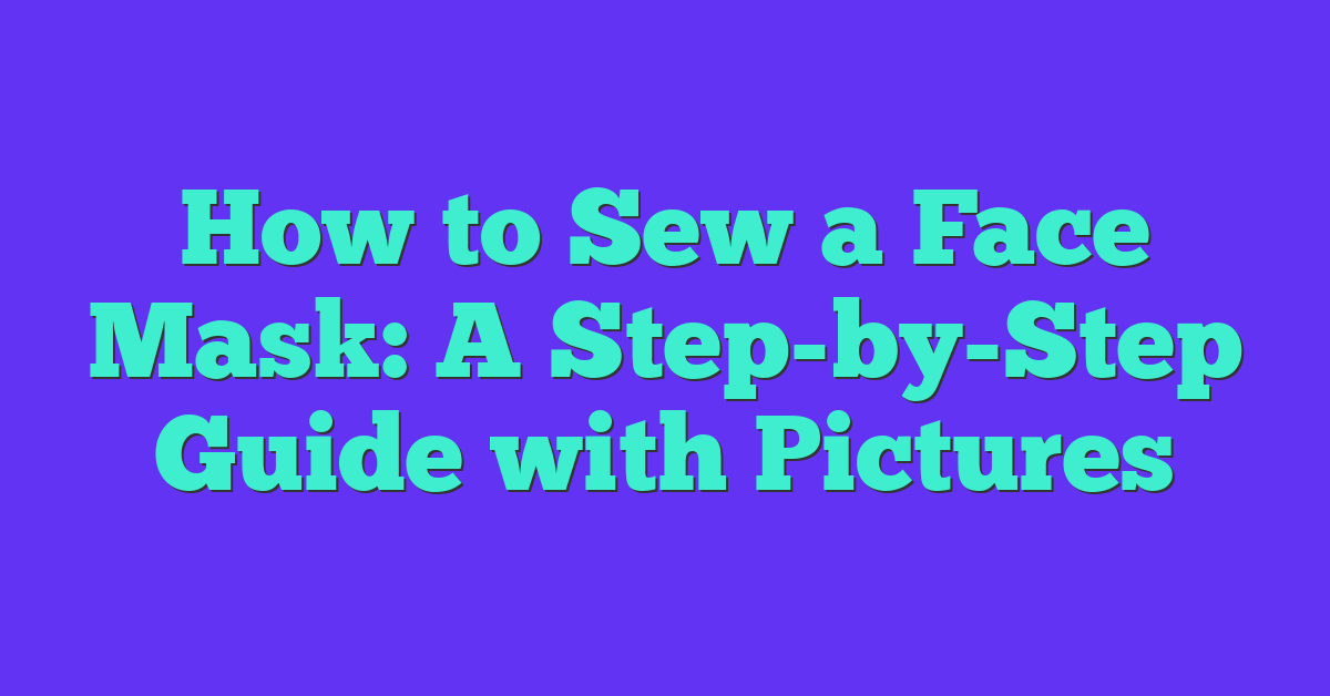 How to Sew a Face Mask: A Step-by-Step Guide with Pictures