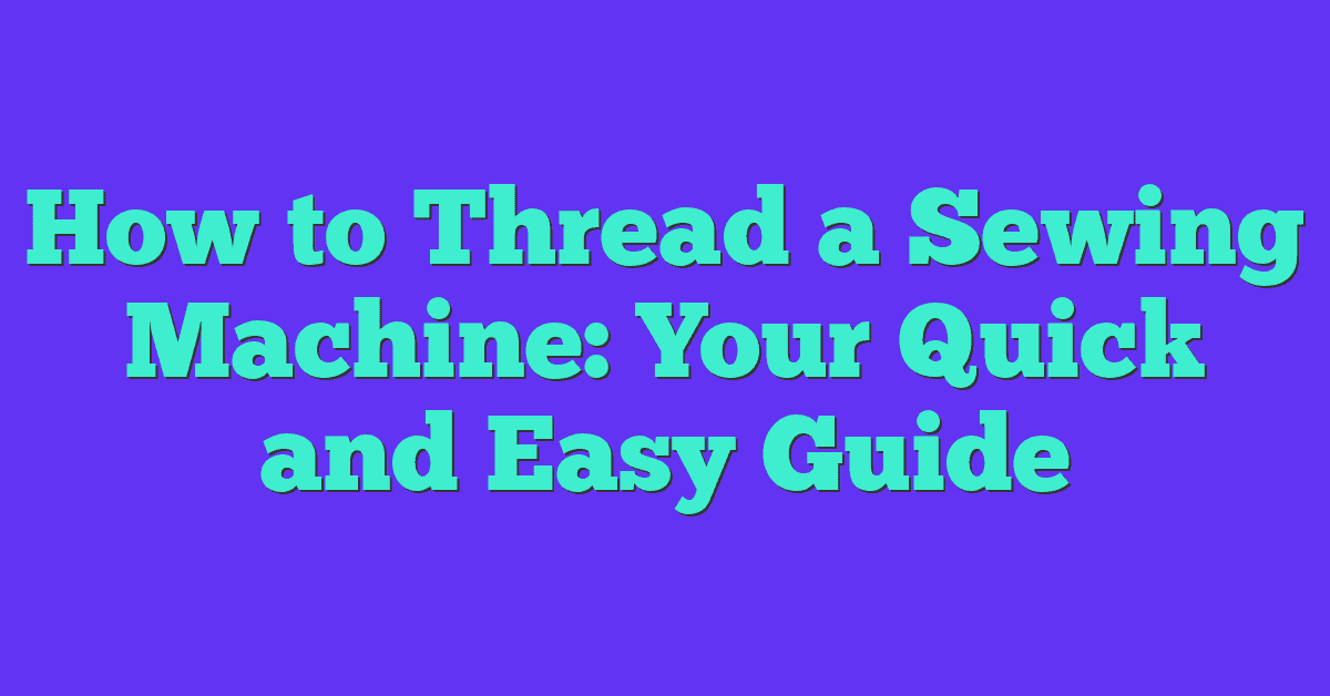 How to Thread a Sewing Machine: Your Quick and Easy Guide