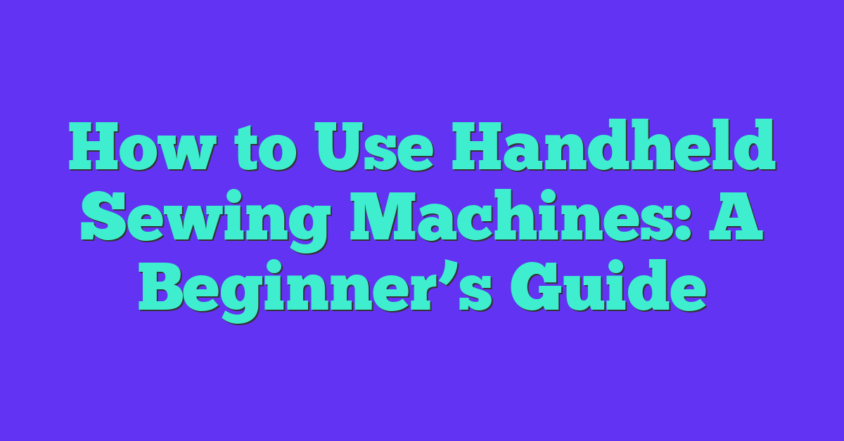 How to Use Handheld Sewing Machines: A Beginner’s Guide