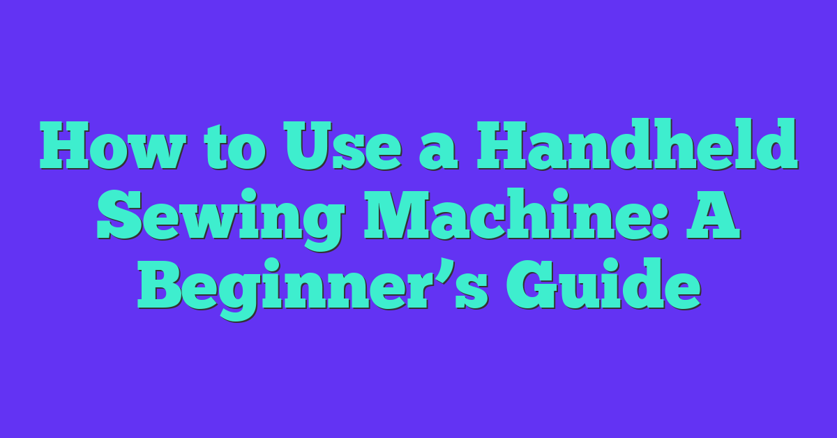 How to Use a Handheld Sewing Machine: A Beginner’s Guide