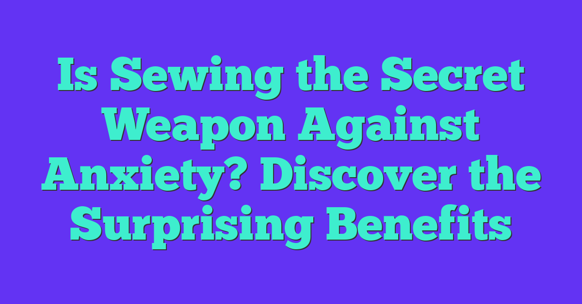 Is Sewing the Secret Weapon Against Anxiety? Discover the Surprising Benefits