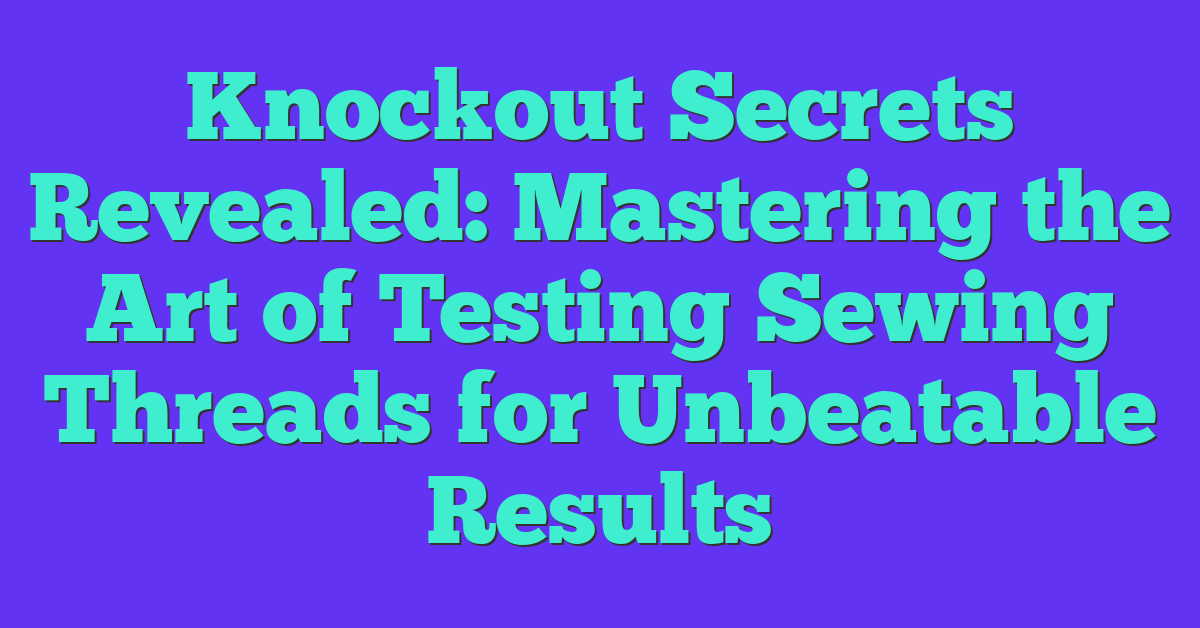 Knockout Secrets Revealed: Mastering the Art of Testing Sewing Threads for Unbeatable Results