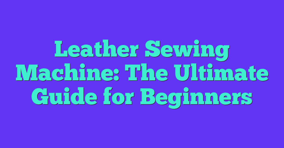 Leather Sewing Machine: The Ultimate Guide for Beginners