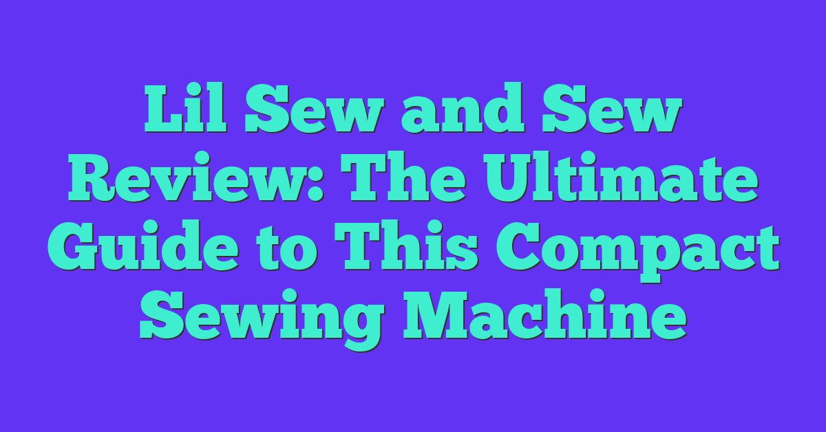 Lil Sew and Sew Review: The Ultimate Guide to This Compact Sewing Machine