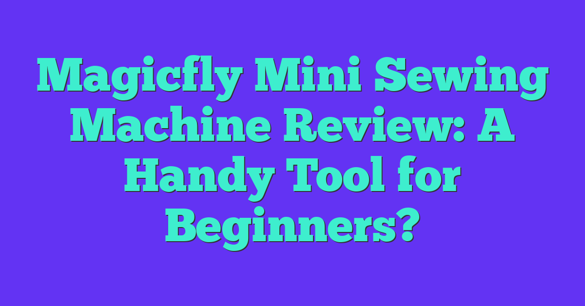 Magicfly Mini Sewing Machine Review: A Handy Tool for Beginners?