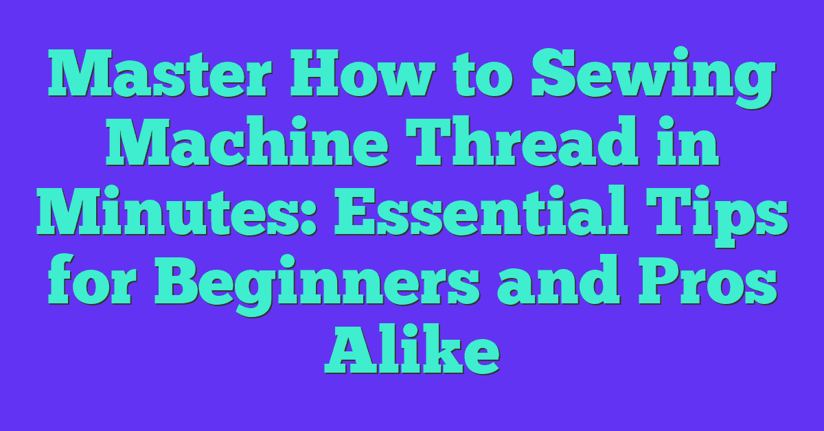 Master How to Sewing Machine Thread in Minutes: Essential Tips for Beginners and Pros Alike