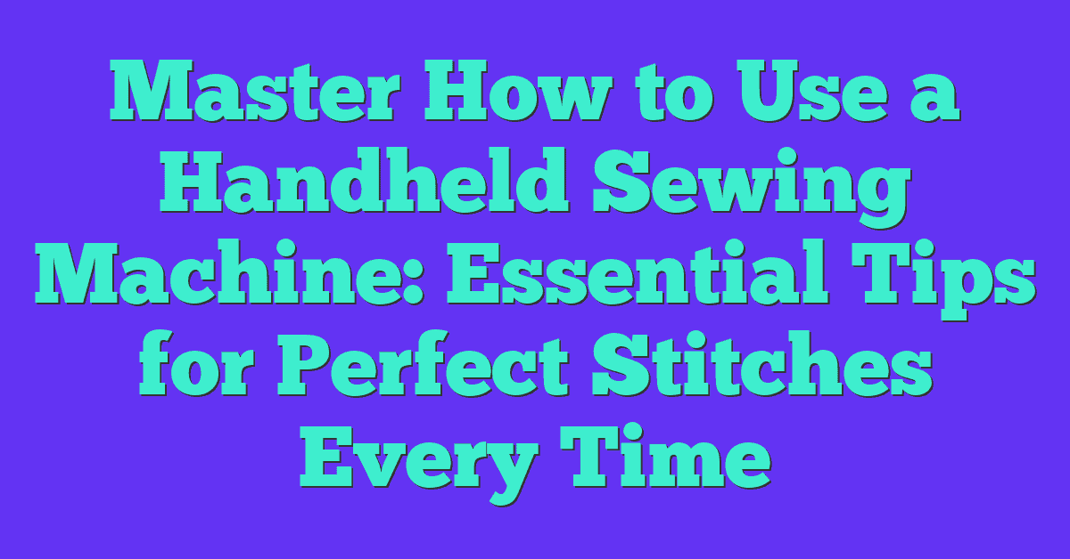 Master How to Use a Handheld Sewing Machine: Essential Tips for Perfect Stitches Every Time