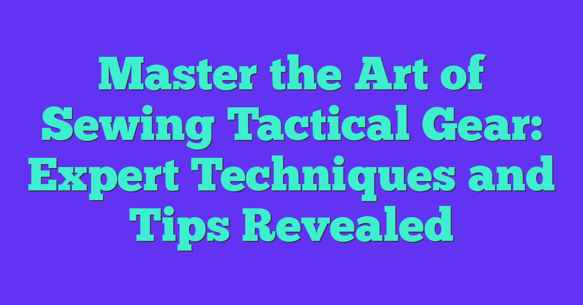 Master the Art of Sewing Tactical Gear: Expert Techniques and Tips Revealed