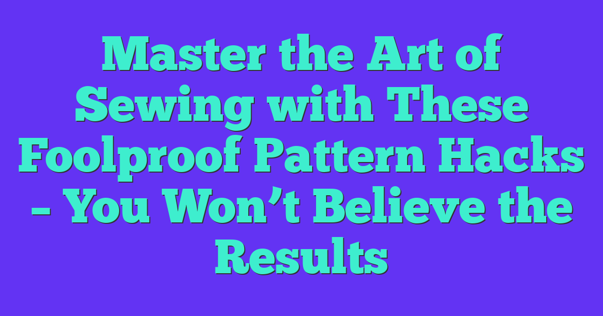 Master the Art of Sewing with These Foolproof Pattern Hacks – You Won’t Believe the Results