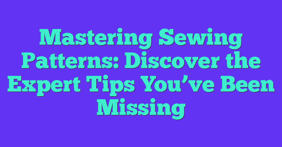 Mastering Sewing Patterns: Discover the Expert Tips You’ve Been Missing