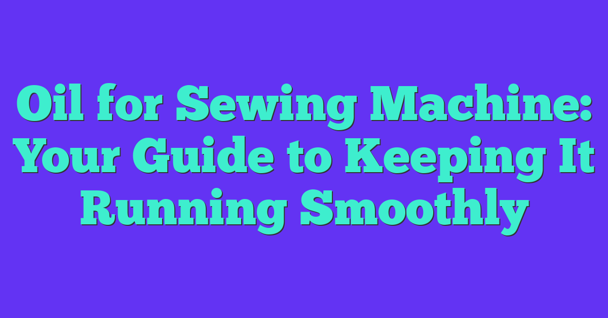 Oil for Sewing Machine: Your Guide to Keeping It Running Smoothly