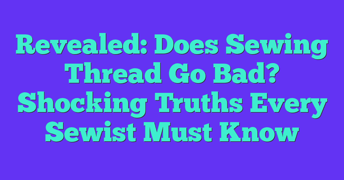 Revealed: Does Sewing Thread Go Bad? Shocking Truths Every Sewist Must Know