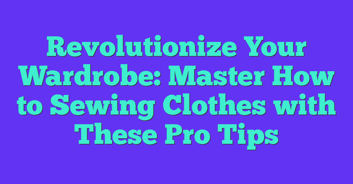 Revolutionize Your Wardrobe: Master How to Sewing Clothes with These Pro Tips