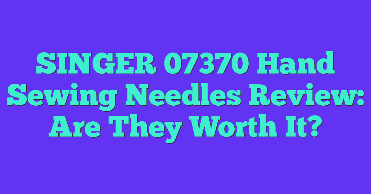 SINGER 07370 Hand Sewing Needles Review: Are They Worth It?