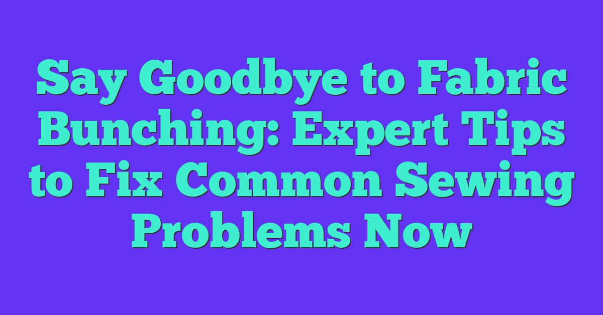 Say Goodbye to Fabric Bunching: Expert Tips to Fix Common Sewing Problems Now