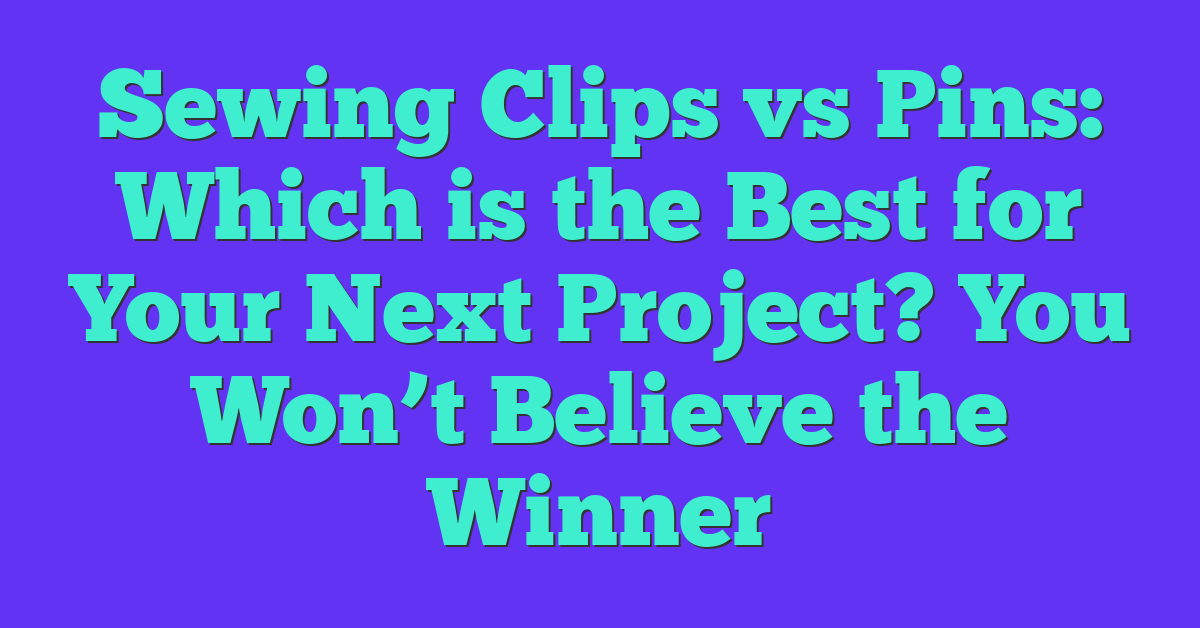 Sewing Clips vs Pins: Which is the Best for Your Next Project? You Won’t Believe the Winner