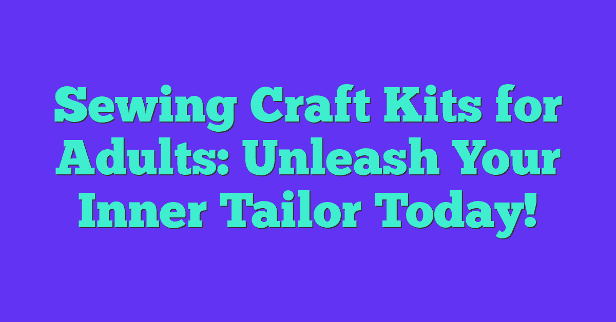 Sewing Craft Kits for Adults: Unleash Your Inner Tailor Today!