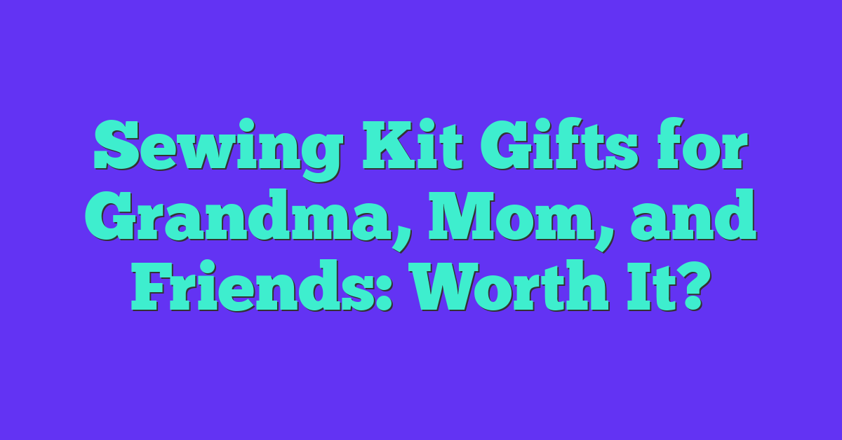 Sewing Kit Gifts for Grandma, Mom, and Friends: Worth It?