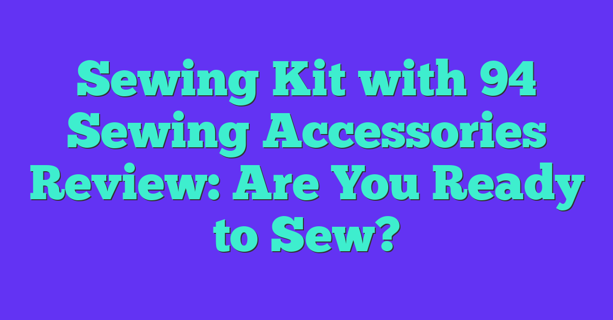 Sewing Kit with 94 Sewing Accessories Review: Are You Ready to Sew?