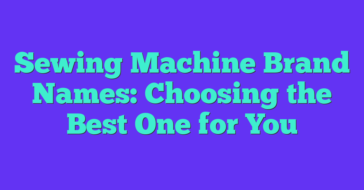 Sewing Machine Brand Names: Choosing the Best One for You