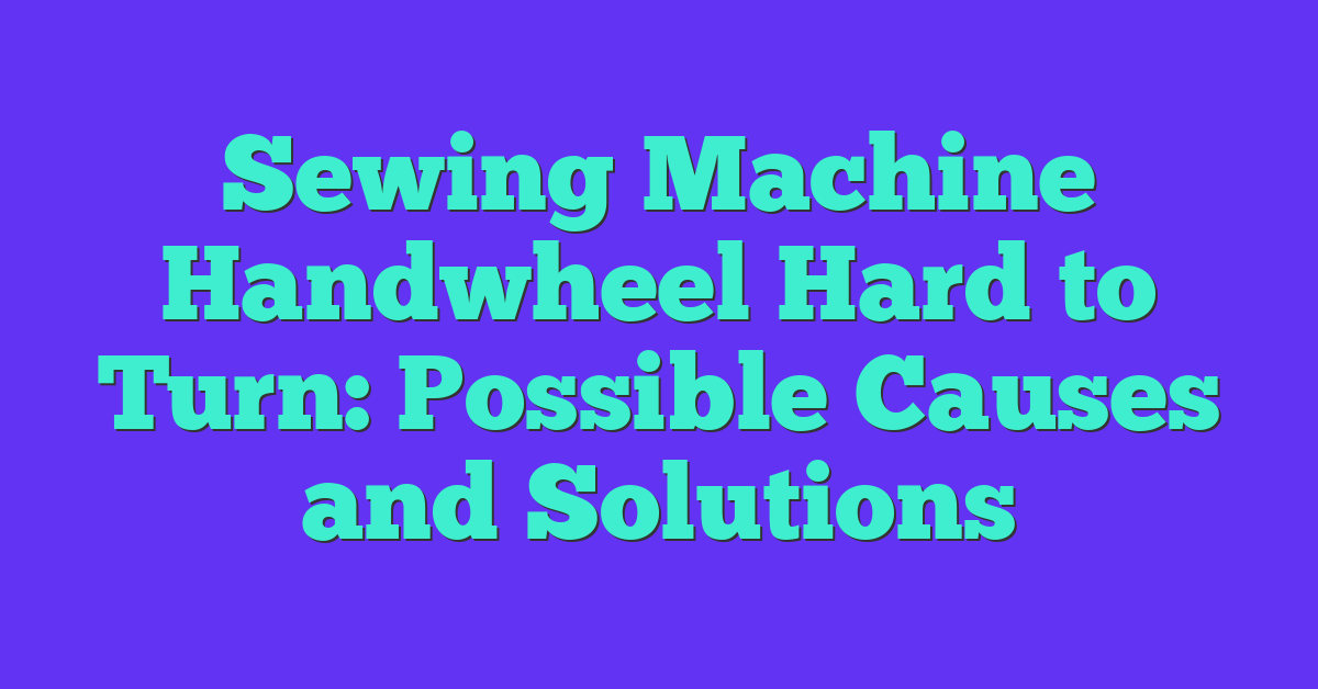 Sewing Machine Handwheel Hard to Turn: Possible Causes and Solutions