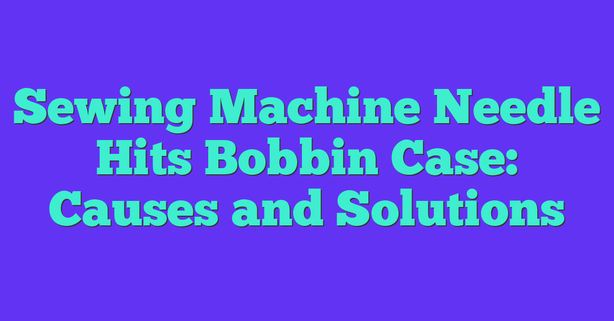 Sewing Machine Needle Hits Bobbin Case: Causes and Solutions