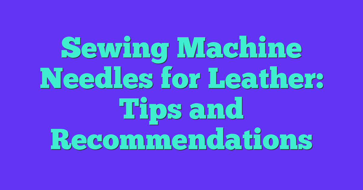 Sewing Machine Needles for Leather: Tips and Recommendations