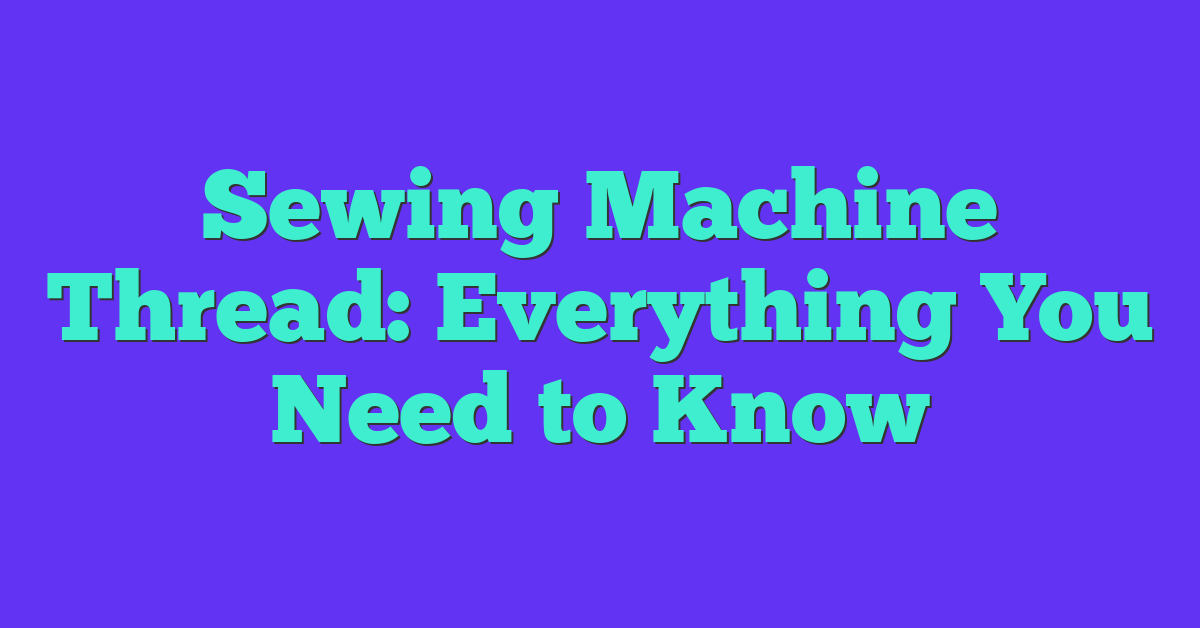 Sewing Machine Thread: Everything You Need to Know