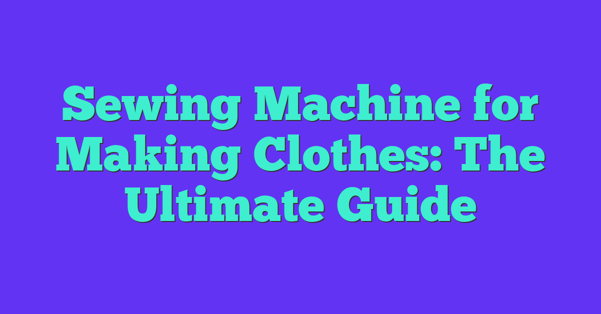 Sewing Machine for Making Clothes: The Ultimate Guide