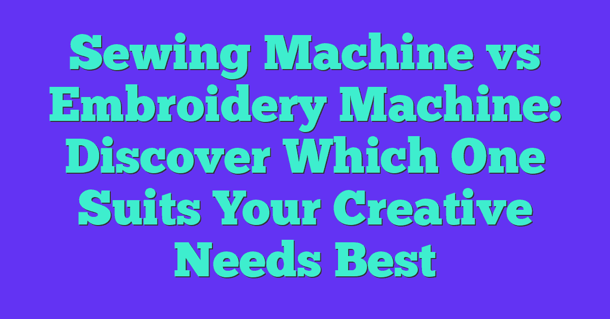 Sewing Machine vs Embroidery Machine: Discover Which One Suits Your Creative Needs Best