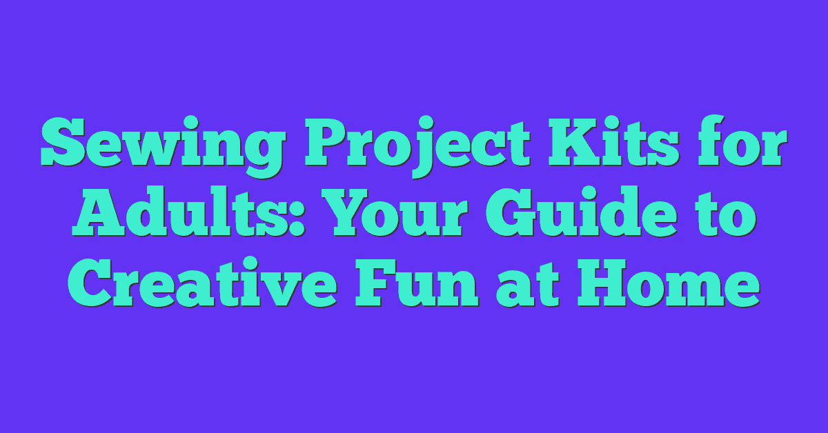 Sewing Project Kits for Adults: Your Guide to Creative Fun at Home