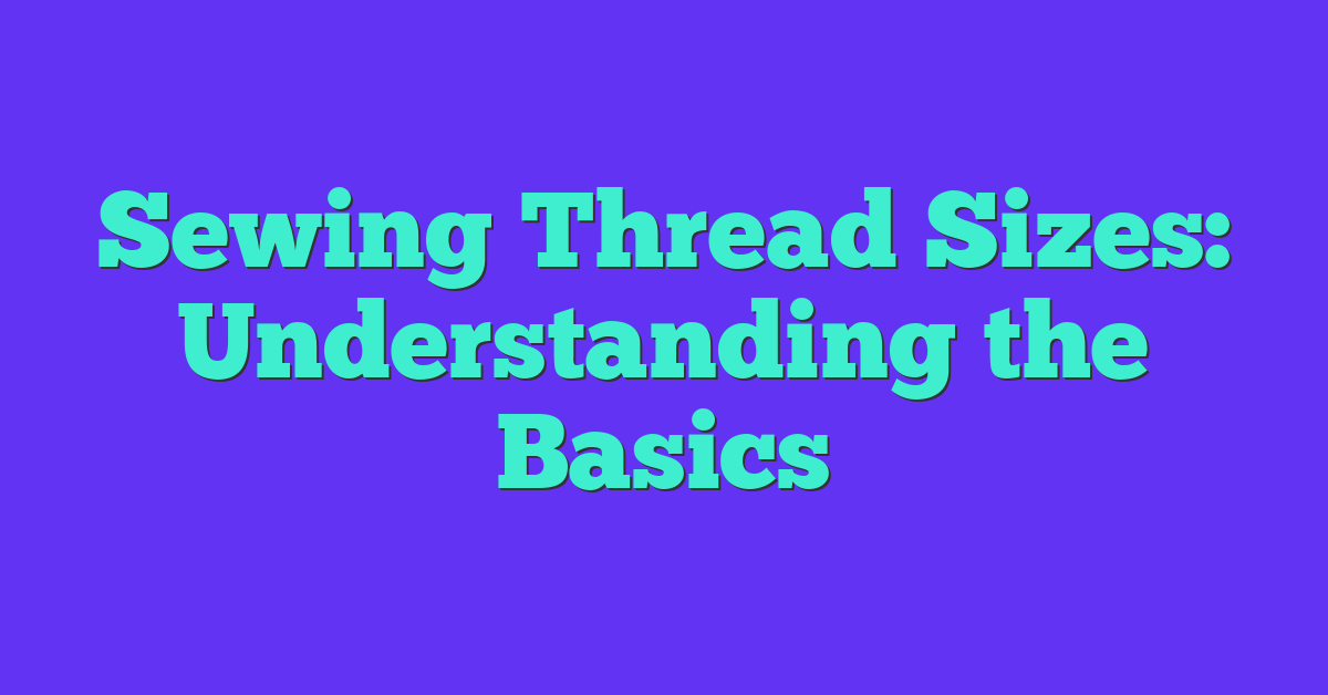 Sewing Thread Sizes: Understanding the Basics