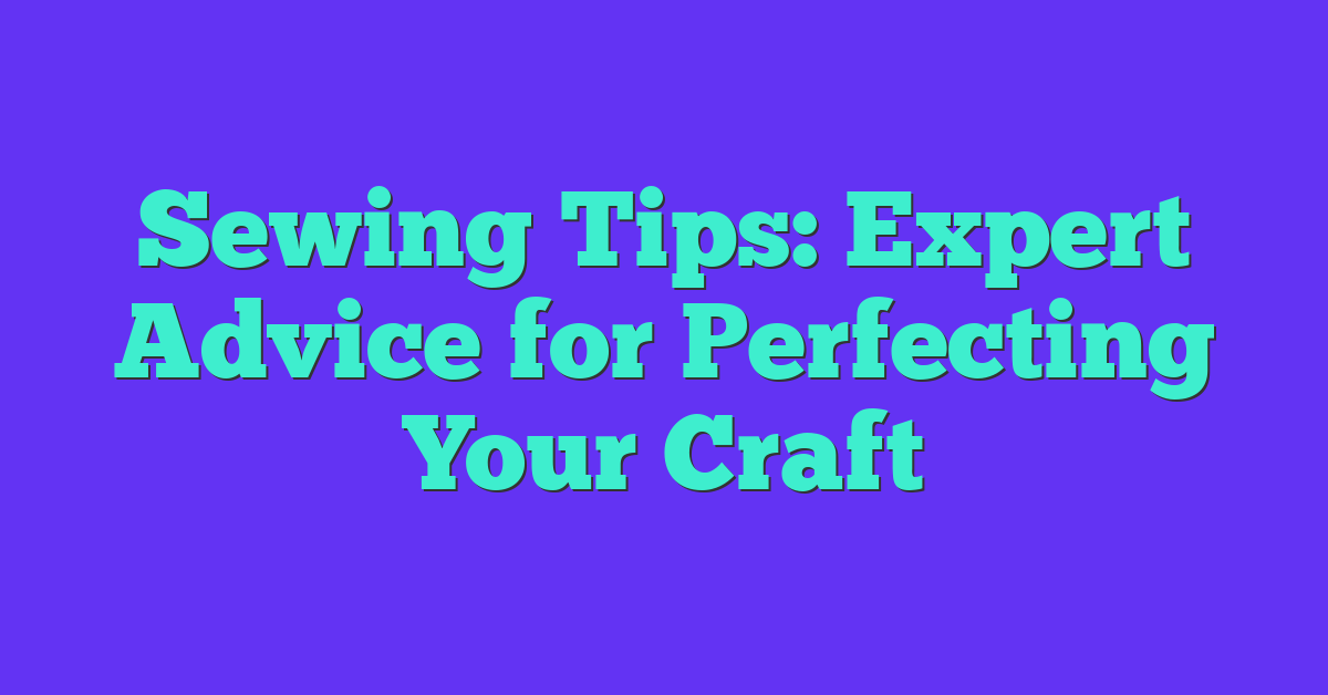 Sewing Tips: Expert Advice for Perfecting Your Craft