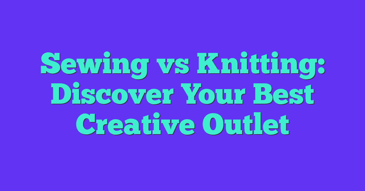 Sewing vs Knitting: Discover Your Best Creative Outlet