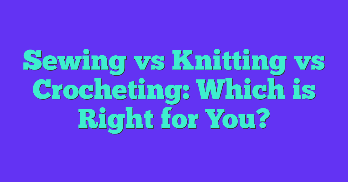 Sewing vs Knitting vs Crocheting: Which is Right for You?