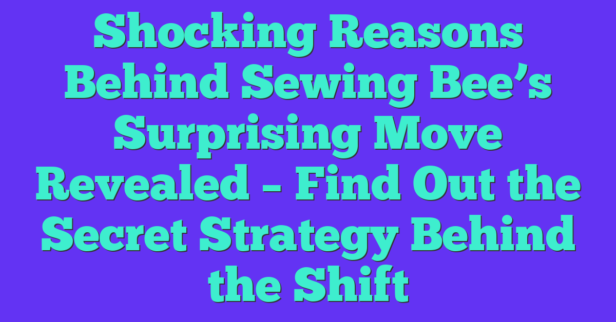 Shocking Reasons Behind Sewing Bee’s Surprising Move Revealed – Find Out the Secret Strategy Behind the Shift