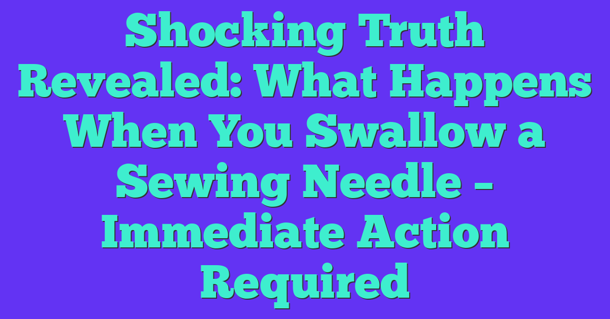 Shocking Truth Revealed: What Happens When You Swallow a Sewing Needle – Immediate Action Required