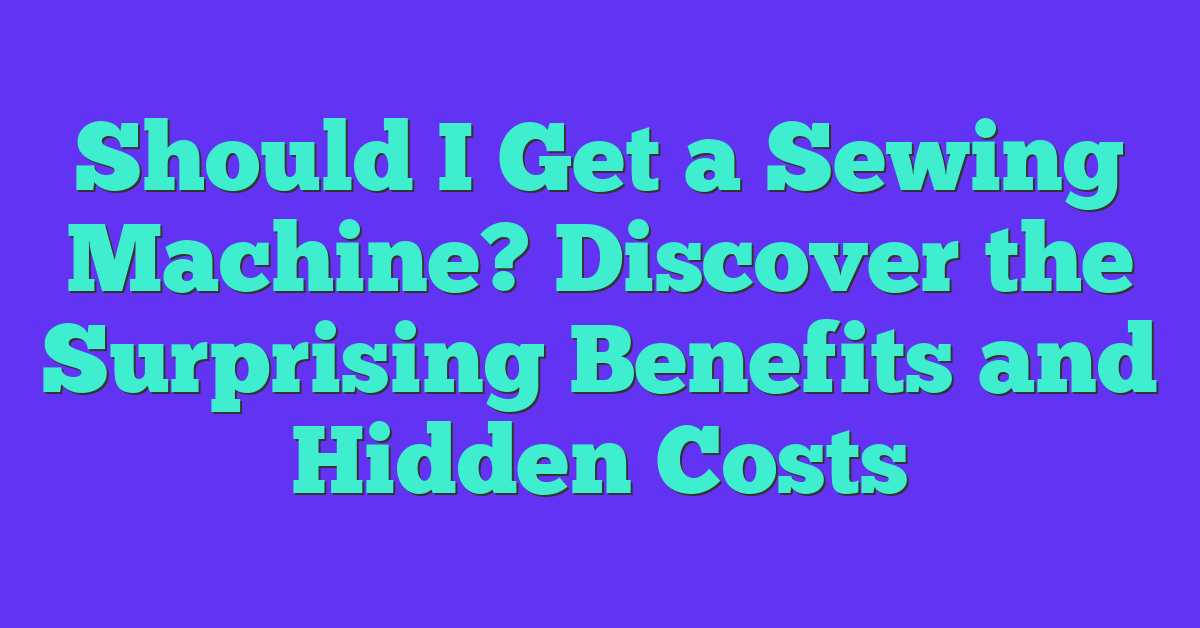 Should I Get a Sewing Machine? Discover the Surprising Benefits and Hidden Costs