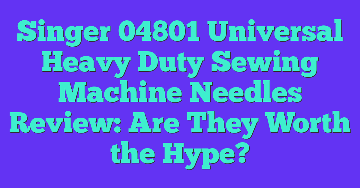 Singer 04801 Universal Heavy Duty Sewing Machine Needles Review: Are They Worth the Hype?