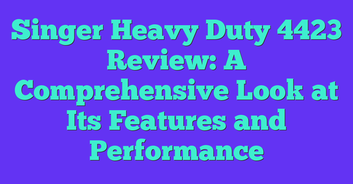 Singer Heavy Duty 4423 Review: A Comprehensive Look at Its Features and Performance