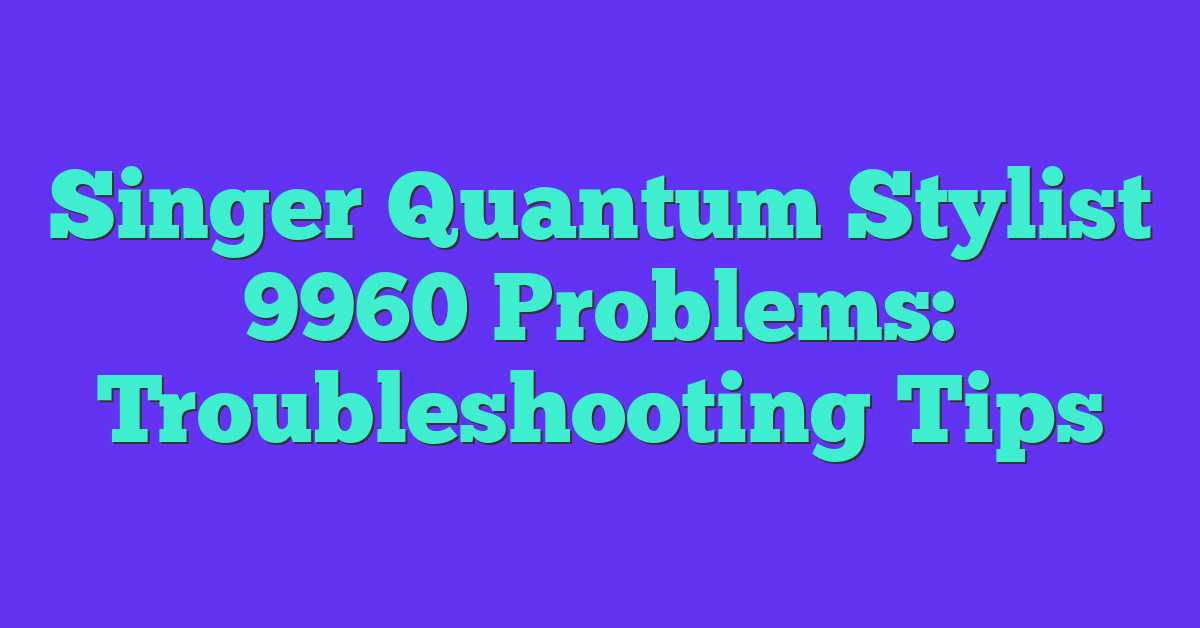 Singer Quantum Stylist 9960 Problems: Troubleshooting Tips