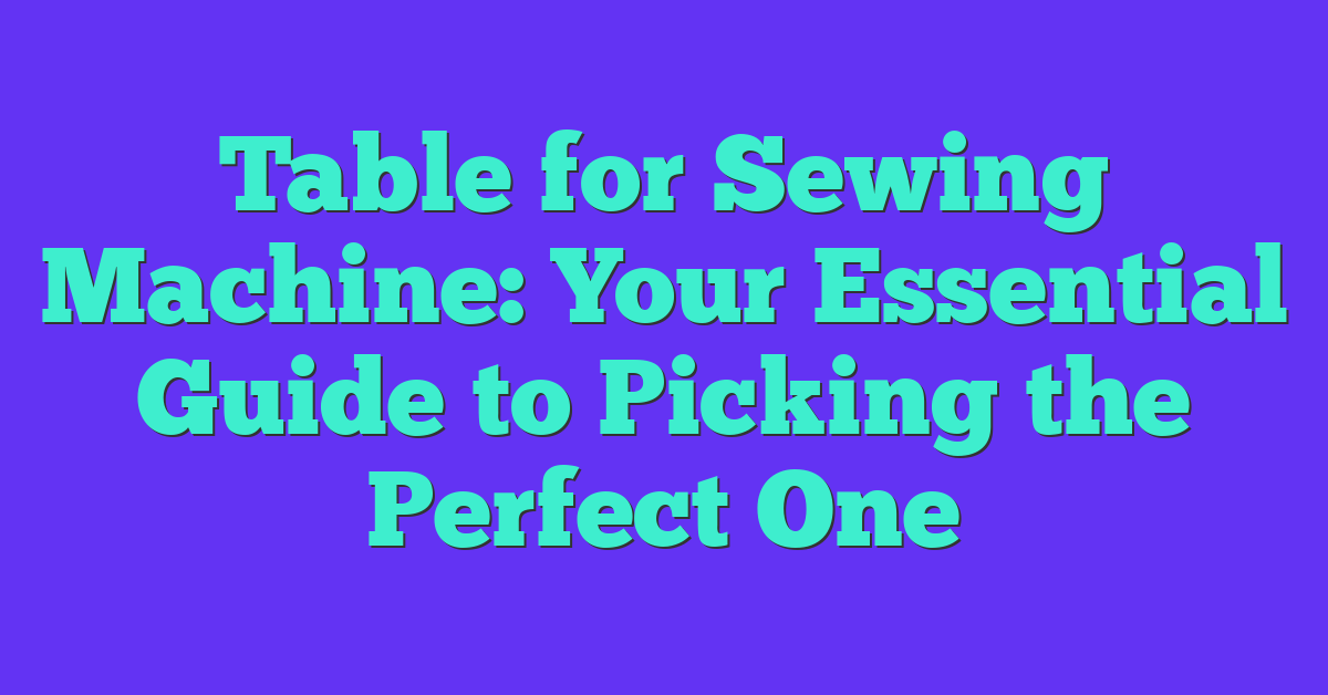 Table for Sewing Machine: Your Essential Guide to Picking the Perfect One