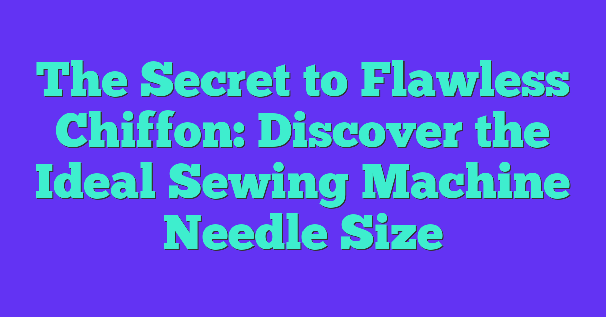 The Secret to Flawless Chiffon: Discover the Ideal Sewing Machine Needle Size