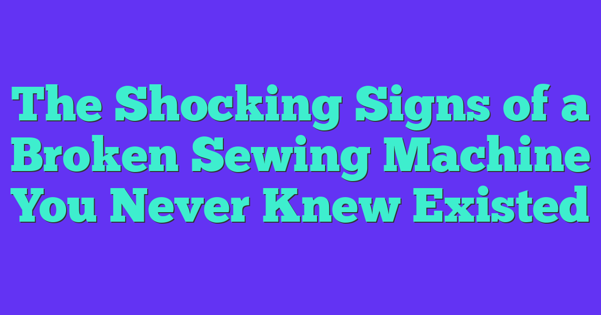 The Shocking Signs of a Broken Sewing Machine You Never Knew Existed