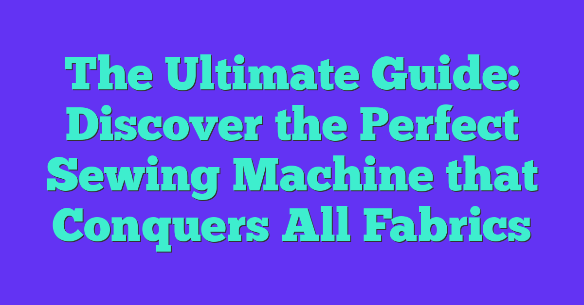 The Ultimate Guide: Discover the Perfect Sewing Machine that Conquers All Fabrics