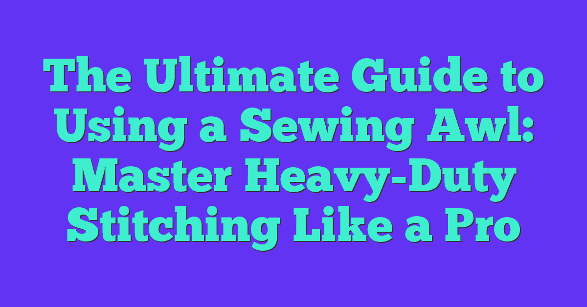 The Ultimate Guide to Using a Sewing Awl: Master Heavy-Duty Stitching Like a Pro